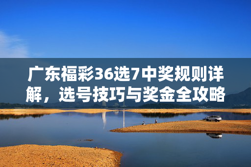 广东福彩36选7中奖规则详解，选号技巧与奖金全攻略，广东福彩36选7中奖规则、选号技巧与奖金全攻略