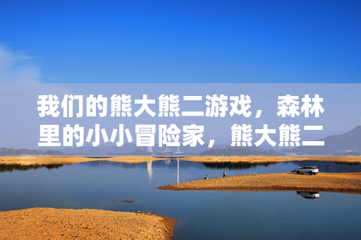我们的熊大熊二游戏，森林里的小小冒险家，熊大熊二的森林小小冒险家