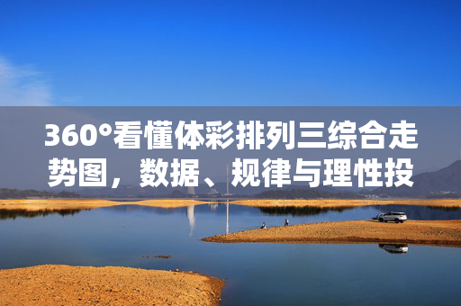 360°看懂体彩排列三综合走势图，数据、规律与理性投注指南，360°看懂体彩排列三综合走势图，数据规律与理性投注指南
