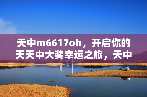 天中m6617oh，开启你的天天中大奖幸运之旅，天中m6617oh，开启天天中大奖幸运之旅