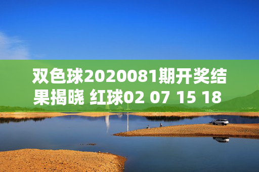双色球2020081期开奖结果揭晓 红球02 07 15 18 23 31 蓝球09，双色球2020081期开奖结果，红球02 07 15 18 23 31 蓝球09