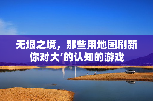 无垠之境，那些用地图刷新你对大’的认知的游戏