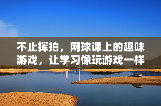 不止挥拍，网球课上的趣味游戏，让学习像玩游戏一样快乐，网球课趣味游戏，让学习像玩游戏一样快乐
