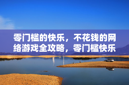 零门槛的快乐，不花钱的网络游戏全攻略，零门槛快乐，不花钱网络游戏全攻略