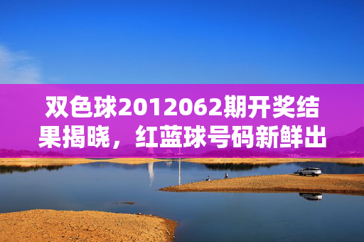 双色球2012062期开奖结果揭晓，红蓝球号码新鲜出炉，奖池滚存8.12亿元，双色球2012062期开奖结果揭晓，红蓝球号码出炉，奖池滚存8.12亿元