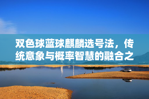 双色球蓝球麒麟选号法，传统意象与概率智慧的融合之道，双色球蓝球麒麟选号法，传统意象与概率智慧的融合