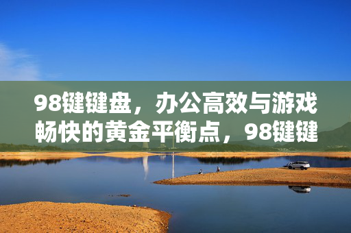 98键键盘，办公高效与游戏畅快的黄金平衡点，98键键盘，办公高效与游戏畅快的黄金平衡点