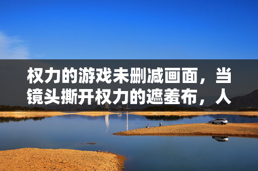 权力的游戏未删减画面，当镜头撕开权力的遮羞布，人性在血色中裸奔，撕开权力的遮羞布，人性在血色中裸奔