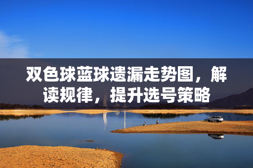 双色球蓝球遗漏走势图，解读规律，提升选号策略