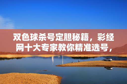 双色球杀号定胆秘籍，彩经网十大专家教你精准选号，双色球杀号定胆秘籍，彩经网十大专家精准选号