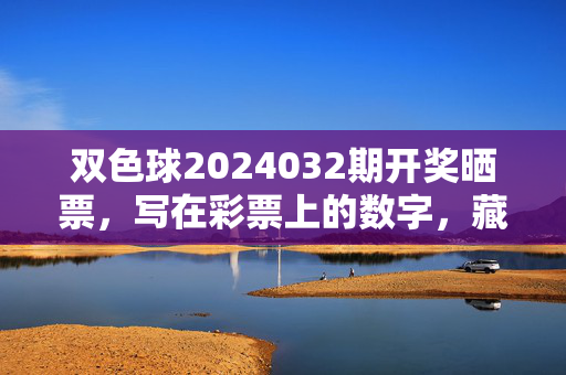 双色球2024032期开奖晒票，写在彩票上的数字，藏着多少彩民的小确幸与大梦想