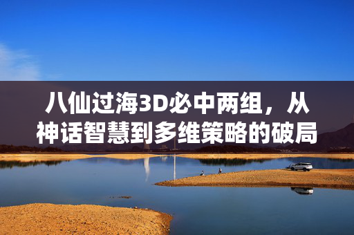八仙过海3D必中两组，从神话智慧到多维策略的破局之道，八仙过海3D，神话智慧驱动的多维策略破局之道