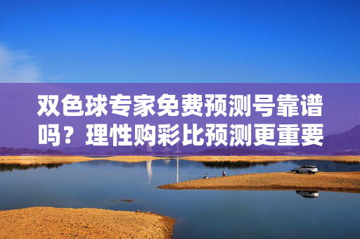 双色球专家免费预测号靠谱吗？理性购彩比预测更重要，双色球专家免费预测号靠谱吗？理性购彩比预测更重要