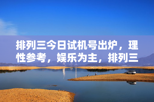 排列三今日试机号出炉，理性参考，娱乐为主，排列三今日试机号出炉，理性参考，娱乐为主