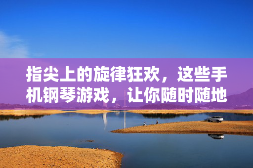 指尖上的旋律狂欢,这些手机钢琴游戏,让你随时随地玩转音乐!指尖旋律随时奏,手机钢琴游戏狂欢