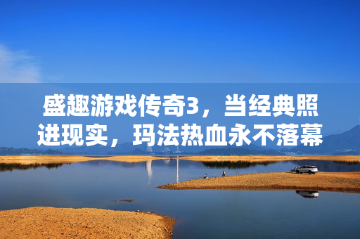 盛趣游戏传奇3，当经典照进现实，玛法热血永不落幕，盛趣游戏传奇3，经典照进现实，玛法热血永不落幕