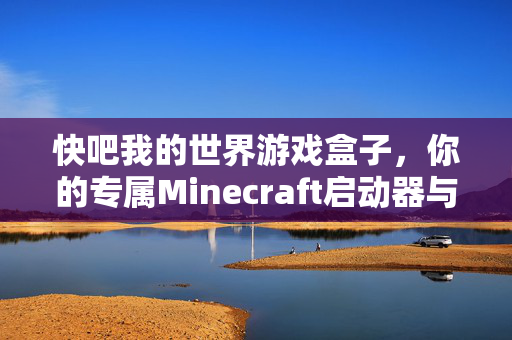 快吧我的世界游戏盒子，你的专属Minecraft启动器与资源库，快吧我的世界游戏盒子，你的专属Minecraft启动器与资源库