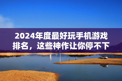 2024年度最好玩手机游戏排名，这些神作让你停不下来！2024年度手游神作排名，让你停不下来！
