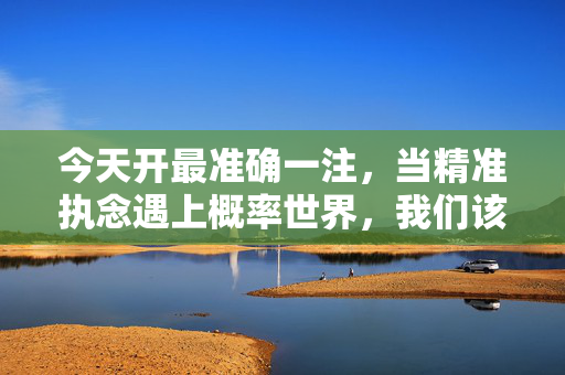 今天开最准确一注，当精准执念遇上概率世界，我们该如何与不确定性共处？精准执念与概率世界，不确定性的共处之道