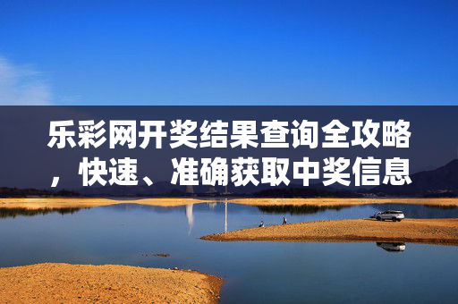 乐彩网开奖结果查询全攻略，快速、准确获取中奖信息，乐彩网开奖结果查询全攻略，快速准确获取中奖信息