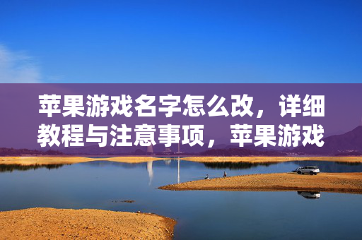 苹果游戏名字怎么改,详细教程与注意事项,苹果游戏名字修改教程与注意事项