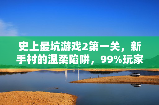 史上最坑游戏2第一关，新手村的温柔陷阱，99%玩家在此怀疑人生！史上最坑游戏2第一关，新手村温柔陷阱，99%玩家在此怀疑人生！