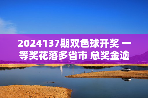 2024137期双色球开奖 一等奖花落多省市 总奖金逾2500万元，2024137期双色球开奖 一等奖多省市揽金逾2500万