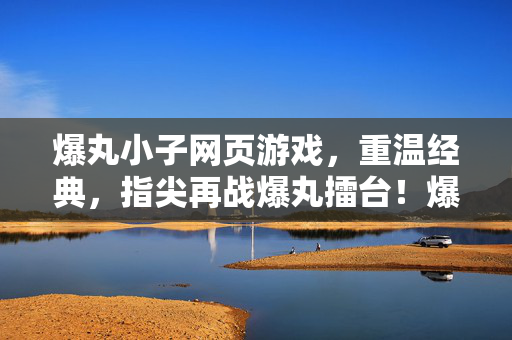 爆丸小子网页游戏，重温经典，指尖再战爆丸擂台！爆丸小子网页游戏，重温经典，指尖再战爆丸擂台