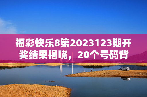 福彩快乐8第2023123期开奖结果揭晓,20个号码背后的幸运密码与公益温度,福彩快乐8第2023123期开奖,20个号码的幸运密码与公益温度
