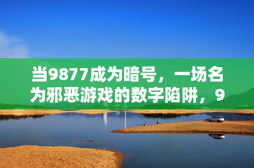 当9877成为暗号，一场名为邪恶游戏的数字陷阱，9877，邪恶游戏的数字陷阱