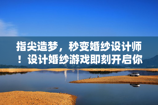 指尖造梦，秒变婚纱设计师！设计婚纱游戏即刻开启你的浪漫创作之旅