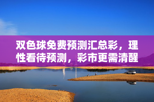 双色球免费预测汇总彩，理性看待预测，彩市更需清醒