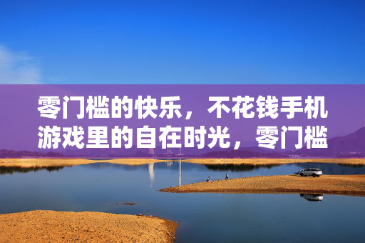 零门槛的快乐，不花钱手机游戏里的自在时光，零门槛手机游戏的自在时光