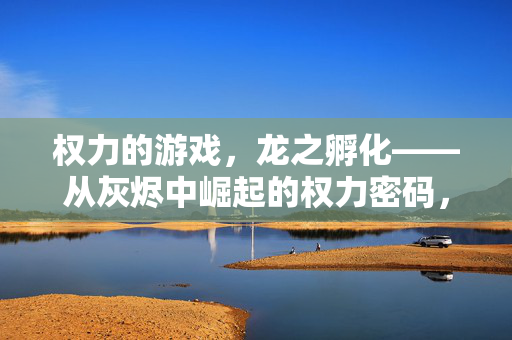 权力的游戏，龙之孵化——从灰烬中崛起的权力密码，龙之孵化，灰烬崛起的权力密码