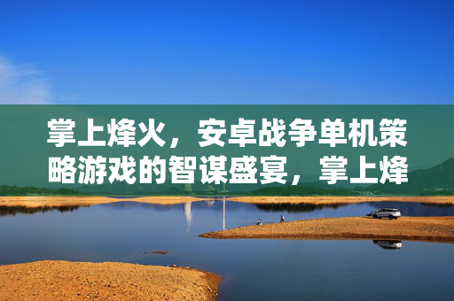 掌上烽火，安卓战争单机策略游戏的智谋盛宴，掌上烽火，安卓战争单机策略智谋盛宴