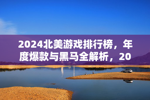 2024北美游戏排行榜，年度爆款与黑马全解析，2024北美游戏排行榜，年度爆款与黑马全解析