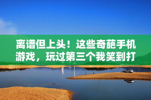 离谱但上头！这些奇葩手机游戏，玩过第三个我笑到打鸣，离谱但上头！奇葩手机游戏玩过第三个笑到打鸣