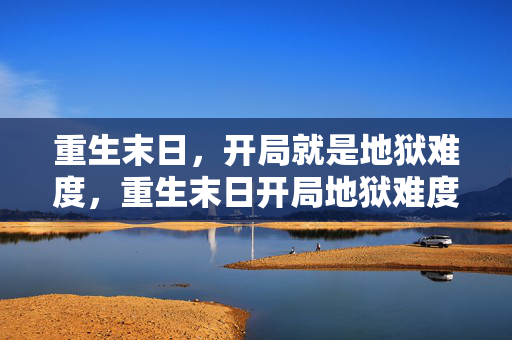 重生末日，开局就是地狱难度，重生末日开局地狱难度