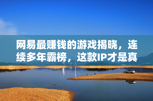 网易最赚钱的游戏揭晓，连续多年霸榜，这款IP才是真正的现金牛？网易最赚钱游戏揭晓，连续多年霸榜，这款IP才是真正的现金牛？