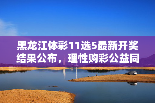 黑龙江体彩11选5最新开奖结果公布，理性购彩公益同行