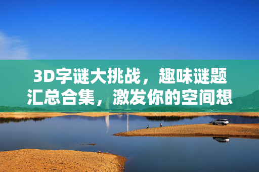 3D字谜大挑战，趣味谜题汇总合集，激发你的空间想象力！3D字谜大挑战，趣味谜题汇总，激发空间想象力！