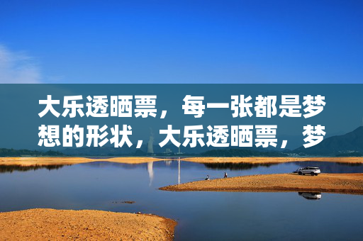 大乐透晒票，每一张都是梦想的形状，大乐透晒票，梦想的形状