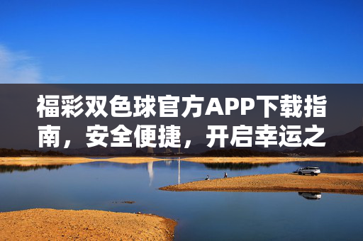 福彩双色球官方APP下载指南，安全便捷，开启幸运之门，福彩双色球官方APP下载指南，安全便捷开启幸运之门