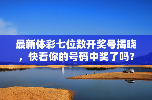 最新体彩七位数开奖号揭晓，快看你的号码中奖了吗？体彩七位数开奖号揭晓，快看你中奖了吗？