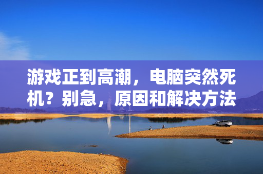 游戏正到高潮，电脑突然死机？别急，原因和解决方法都在这！游戏高潮电脑死机？原因和解决方法全在这！