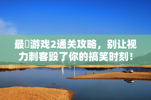 最囧游戏2通关攻略，别让视力刺客毁了你的搞笑时刻！最囧游戏2通关攻略，别让视力刺客毁了你的搞笑时刻！
