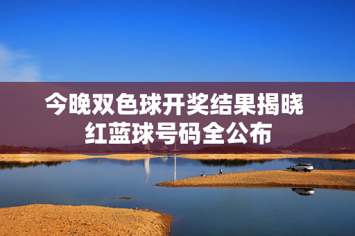 今晚双色球开奖结果揭晓 红蓝球号码全公布