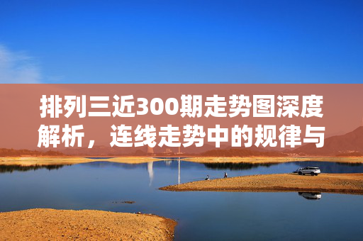 排列三近300期走势图深度解析，连线走势中的规律与趋势，排列三近300期走势深度解析，连线走势规律与趋势