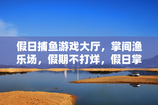 假日捕鱼游戏大厅，掌间渔乐场，假期不打烊，假日掌间渔乐场，捕鱼不打烊