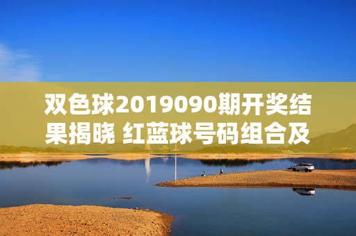 双色球2019090期开奖结果揭晓 红蓝球号码组合及奖池情况，双色球2019090期开奖结果揭晓，红蓝球号码组合及奖池情况